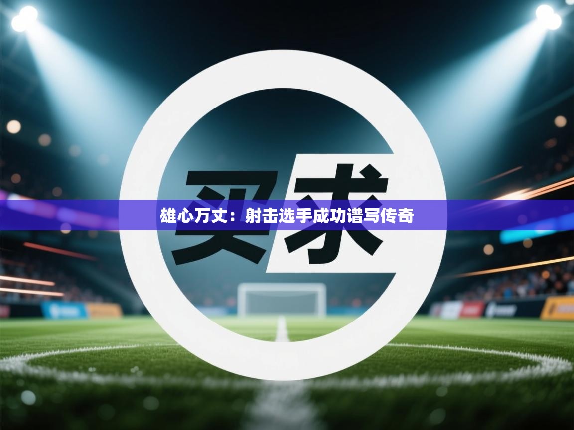 雄心万丈：射击选手成功谱写传奇  第2张